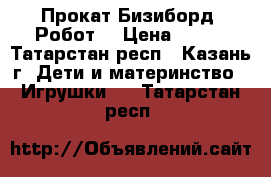 Прокат Бизиборд  Робот  › Цена ­ 200 - Татарстан респ., Казань г. Дети и материнство » Игрушки   . Татарстан респ.